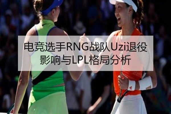 电竞选手RNG战队Uzi退役影响与LPL格局分析